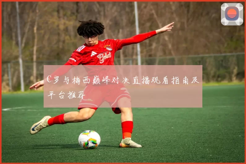 C罗与梅西巅峰对决直播观看指南及平台推荐