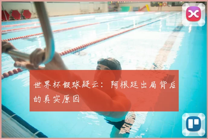 世界杯假球疑云：阿根廷出局背后的真实原因