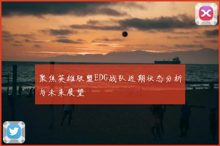 聚焦英雄联盟EDG战队近期状态分析与未来展望