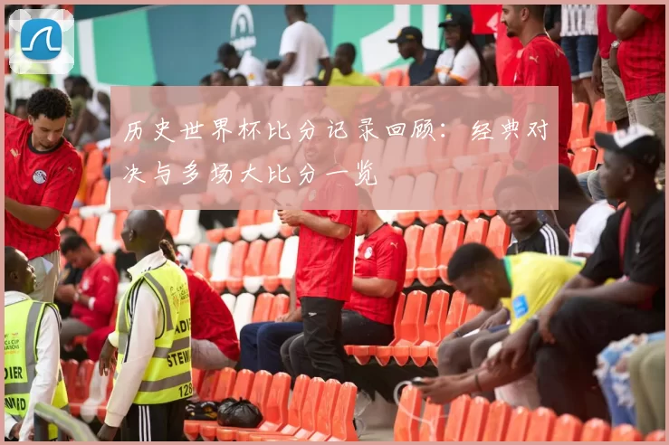 历史世界杯比分记录回顾：经典对决与多场大比分一览