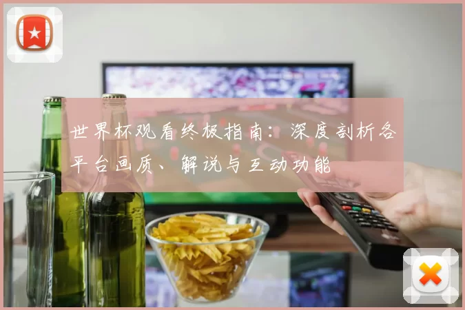 世界杯观看终极指南:深度剖析各平台画质、解说与互动功能