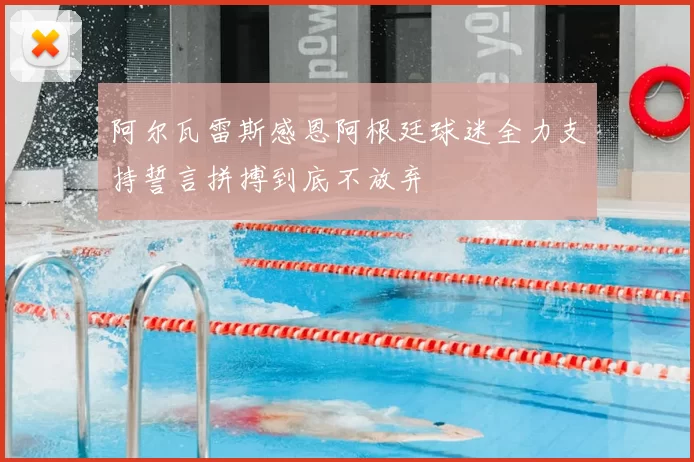 阿尔瓦雷斯感恩阿根廷球迷全力支持誓言拼搏到底不放弃