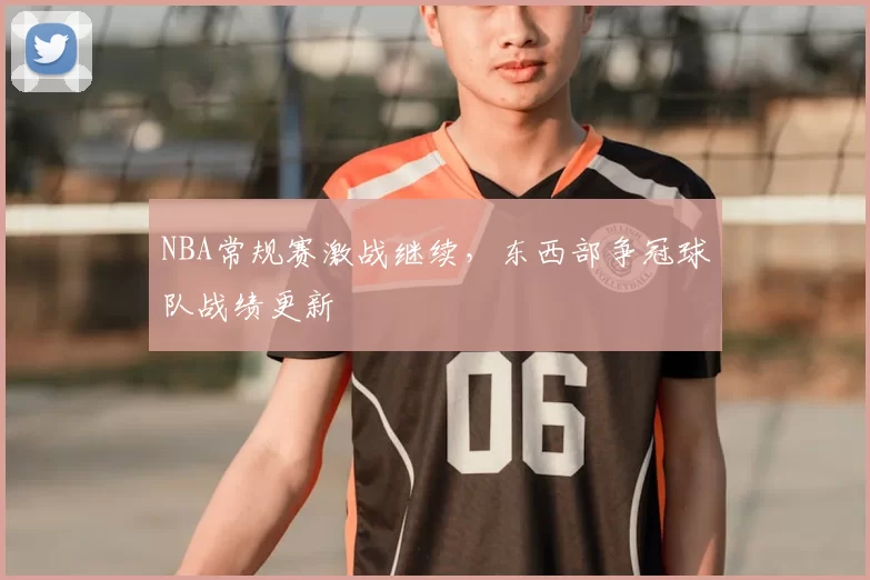 NBA常规赛激战继续,东西部争冠球队战绩更新