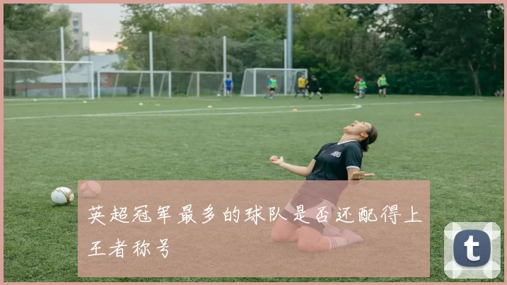 英超冠军最多的球队是否还配得上王者称号