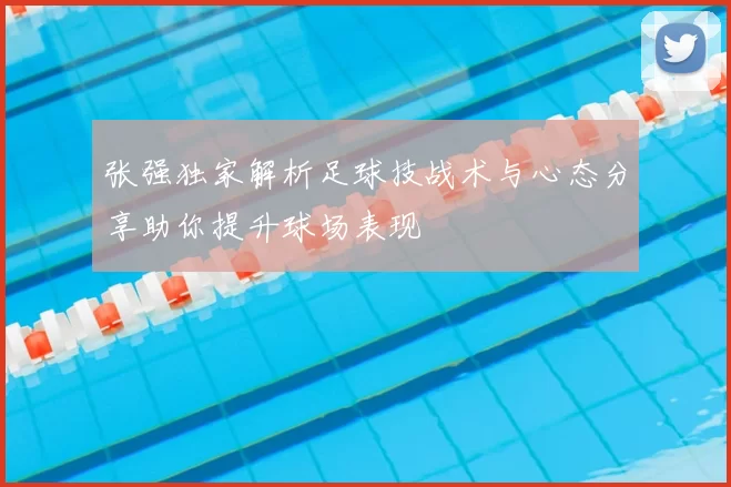 张强独家解析足球技战术与心态分享助你提升球场表现