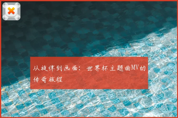 从旋律到画面:世界杯主题曲MV的传奇旅程