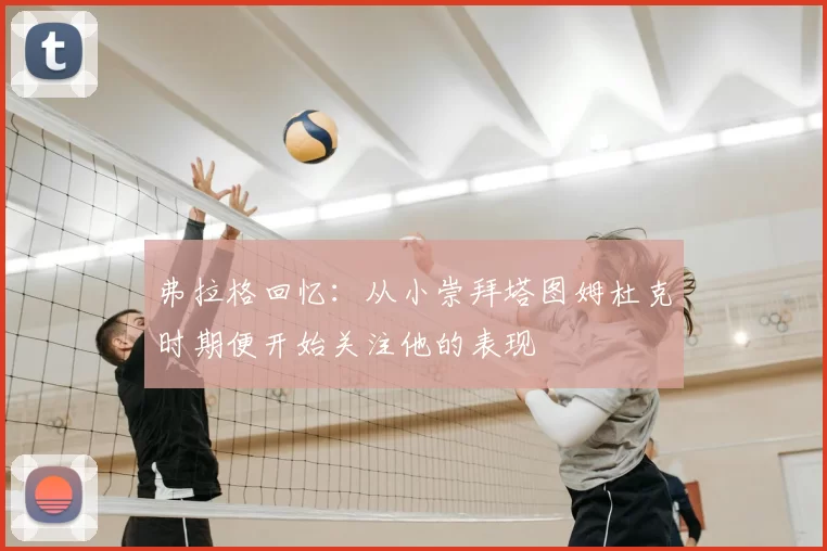 弗拉格回忆:从小崇拜塔图姆杜克时期便开始关注他的表现