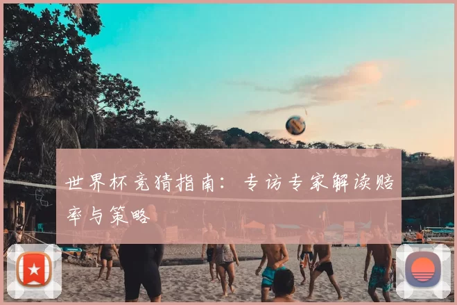 世界杯竞猜指南：专访专家解读赔率与策略