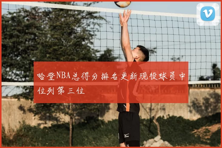 哈登NBA总得分排名更新现役球员中位列第三位