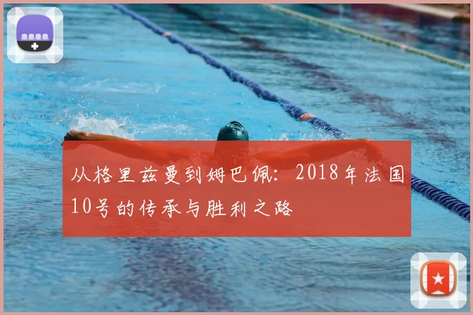 从格里兹曼到姆巴佩:2018年法国10号的传承与胜利之路