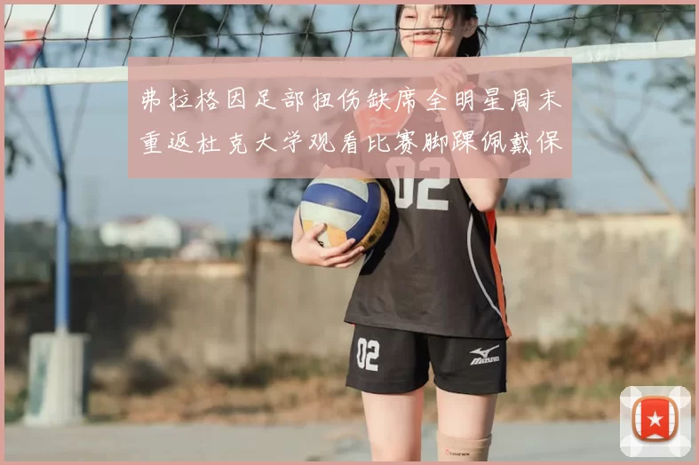 弗拉格因足部扭伤缺席全明星周末重返杜克大学观看比赛脚踝佩戴保护靴