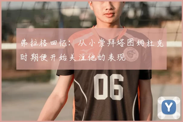 弗拉格回忆：从小崇拜塔图姆杜克时期便开始关注他的表现