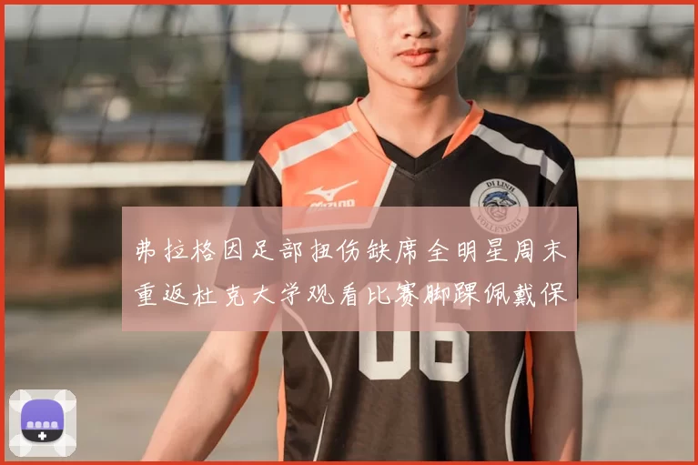 弗拉格因足部扭伤缺席全明星周末重返杜克大学观看比赛脚踝佩戴保护靴