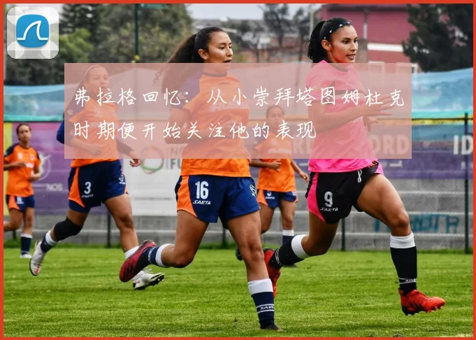 弗拉格回忆:从小崇拜塔图姆杜克时期便开始关注他的表现