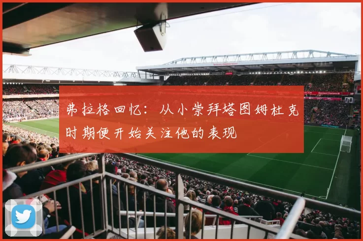 弗拉格回忆:从小崇拜塔图姆杜克时期便开始关注他的表现