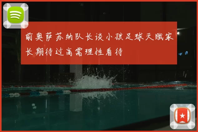 前奥萨苏纳队长谈小孩足球天赋家长期待过高需理性看待