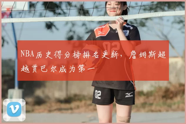 NBA历史得分榜排名更新，詹姆斯超越贾巴尔成为第一