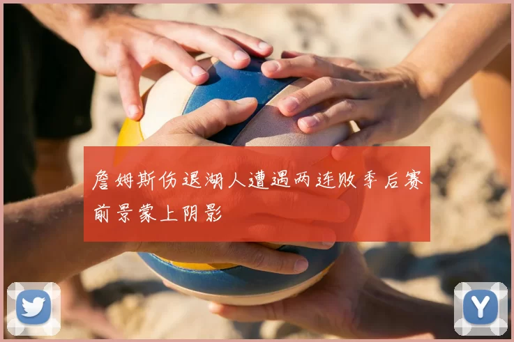 詹姆斯伤退湖人遭遇两连败季后赛前景蒙上阴影