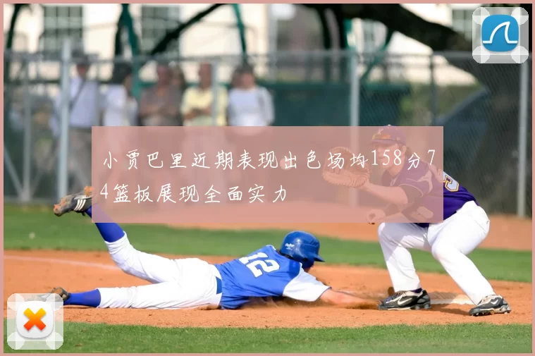 小贾巴里近期表现出色场均158分74篮板展现全面实力