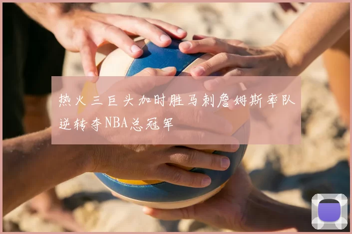 热火三巨头加时胜马刺詹姆斯率队逆转夺NBA总冠军