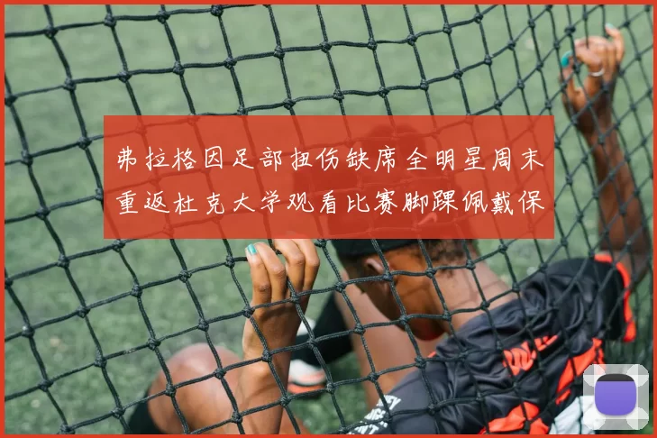 弗拉格因足部扭伤缺席全明星周末重返杜克大学观看比赛脚踝佩戴保护靴