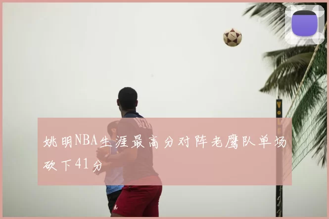 姚明NBA生涯最高分对阵老鹰队单场砍下41分