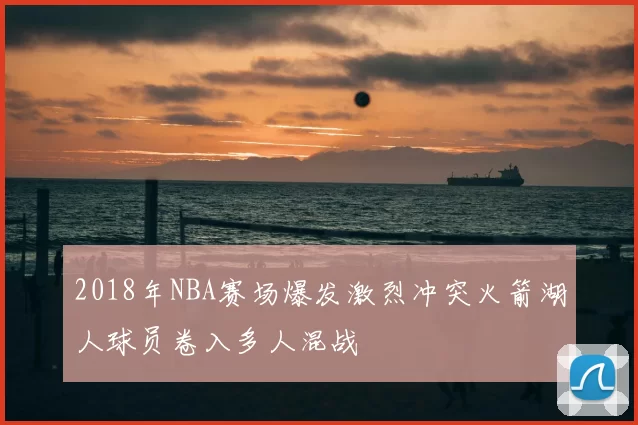 2018年NBA赛场爆发激烈冲突火箭湖人球员卷入多人混战