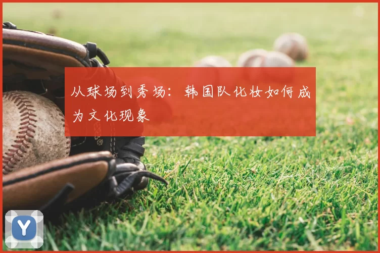 从球场到秀场:韩国队化妆如何成为文化现象