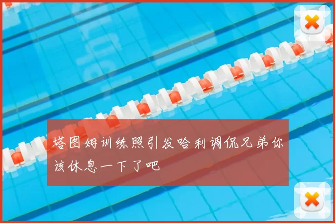 塔图姆训练照引发哈利调侃兄弟你该休息一下了吧