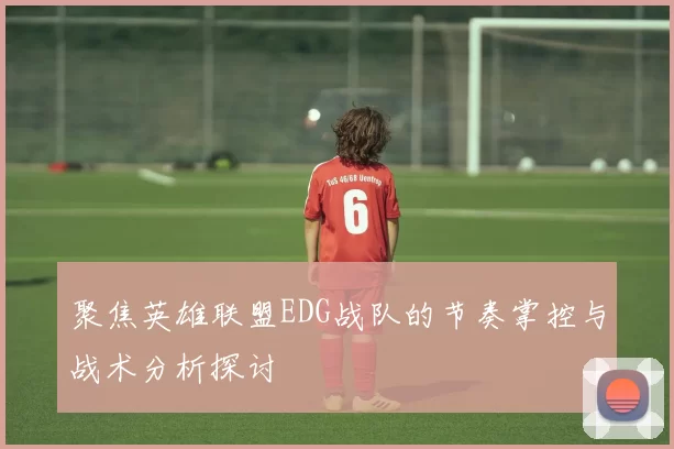 聚焦英雄联盟EDG战队的节奏掌控与战术分析探讨