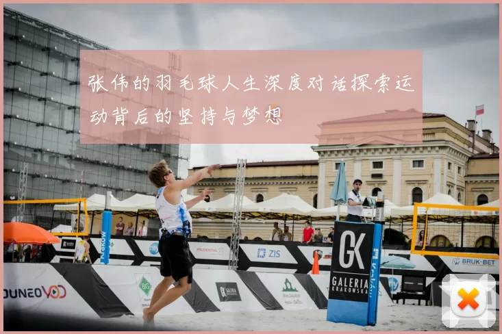 张伟的羽毛球人生深度对话探索运动背后的坚持与梦想