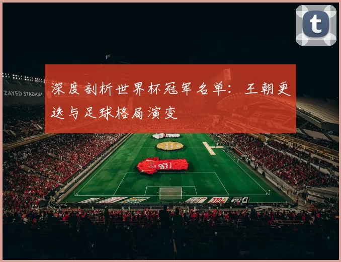 深度剖析世界杯冠军名单:王朝更迭与足球格局演变