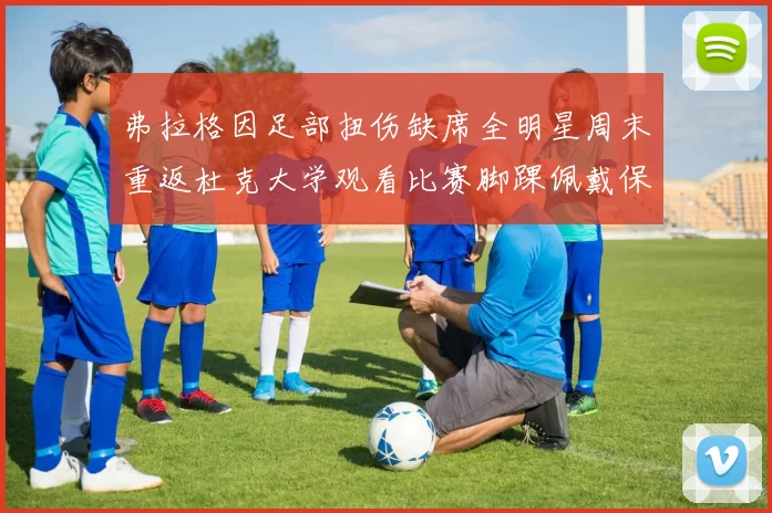 弗拉格因足部扭伤缺席全明星周末重返杜克大学观看比赛脚踝佩戴保护靴