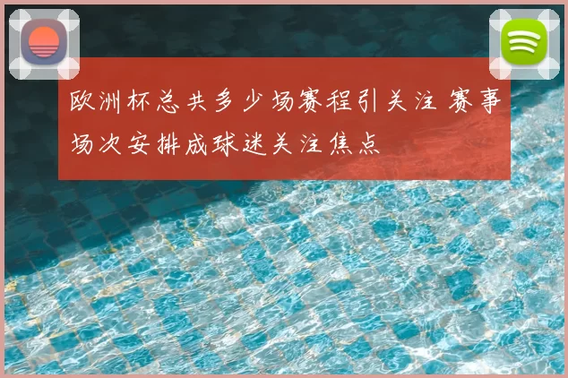 欧洲杯总共多少场赛程引关注 赛事场次安排成球迷关注焦点