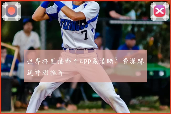 世界杯直播哪个app最清晰?资深球迷评测推荐