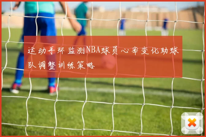 运动手环监测NBA球员心率变化助球队调整训练策略