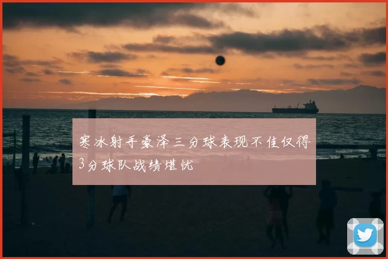 寒冰射手豪泽三分球表现不佳仅得3分球队战绩堪忧