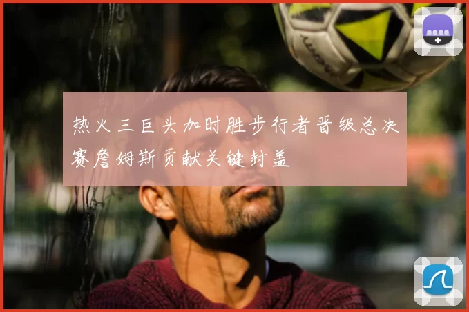 热火三巨头加时胜步行者晋级总决赛詹姆斯贡献关键封盖
