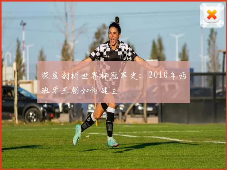 深度剖析世界杯冠军史:2010年西班牙王朝如何建立