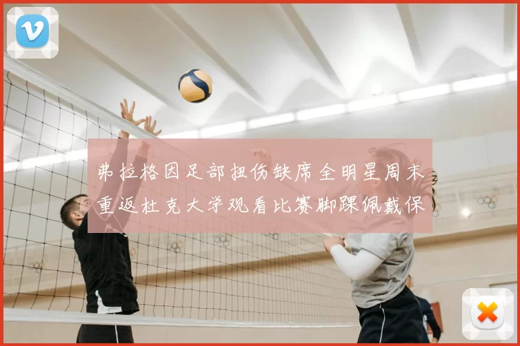 弗拉格因足部扭伤缺席全明星周末重返杜克大学观看比赛脚踝佩戴保护靴