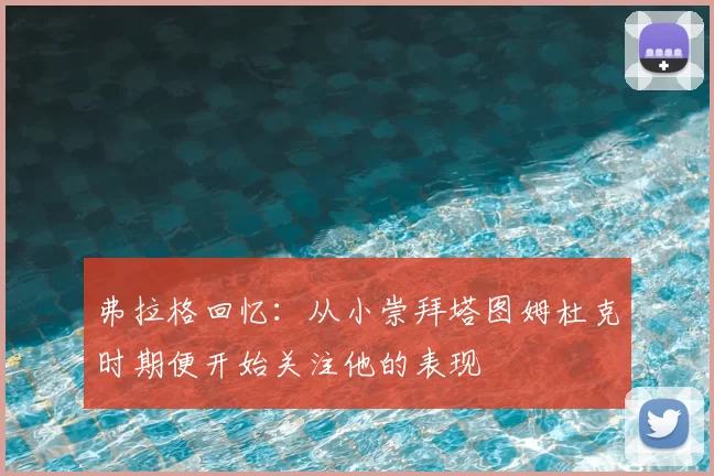 弗拉格回忆:从小崇拜塔图姆杜克时期便开始关注他的表现