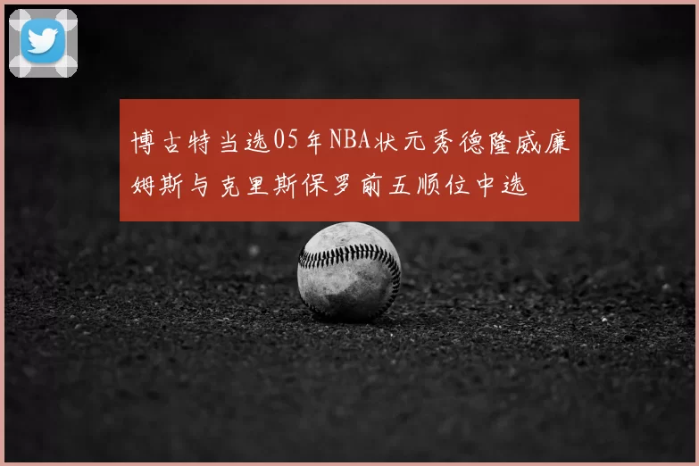 博古特当选05年NBA状元秀德隆威廉姆斯与克里斯保罗前五顺位中选