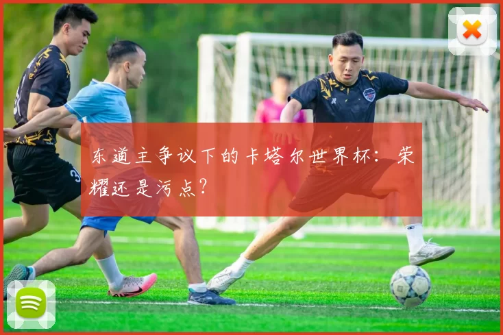 东道主争议下的卡塔尔世界杯：荣耀还是污点？