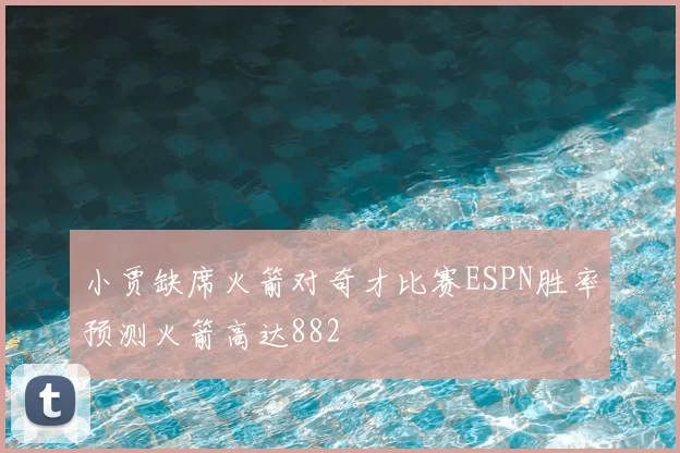 小贾缺席火箭对奇才比赛ESPN胜率预测火箭高达882