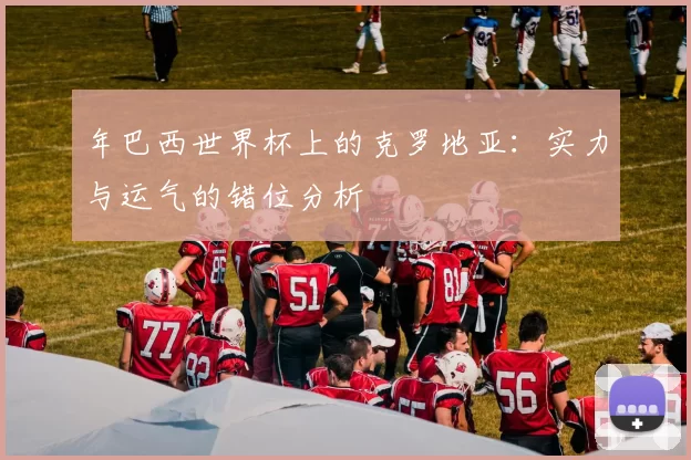 年巴西世界杯上的克罗地亚:实力与运气的错位分析