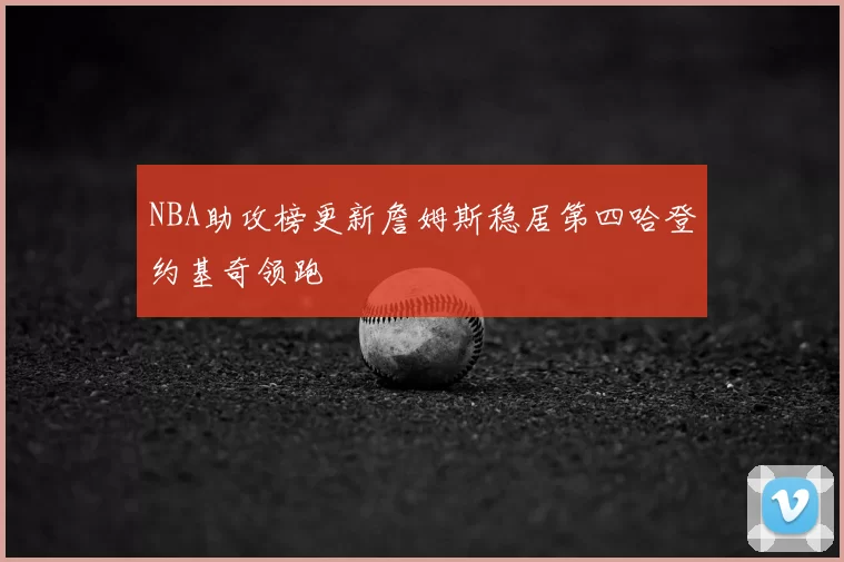NBA助攻榜更新詹姆斯稳居第四哈登约基奇领跑