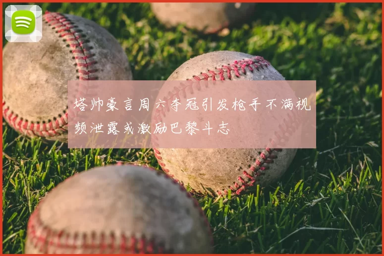 塔帅豪言周六夺冠引发枪手不满视频泄露或激励巴黎斗志