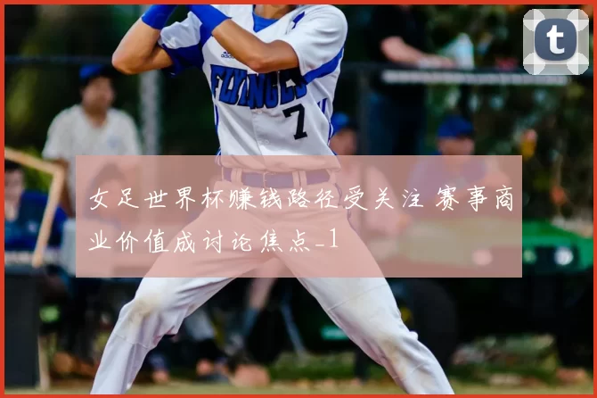 女足世界杯赚钱路径受关注 赛事商业价值成讨论焦点_1