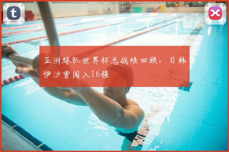 亚洲球队世界杯总战绩回顾,日韩伊沙曾闯入16强