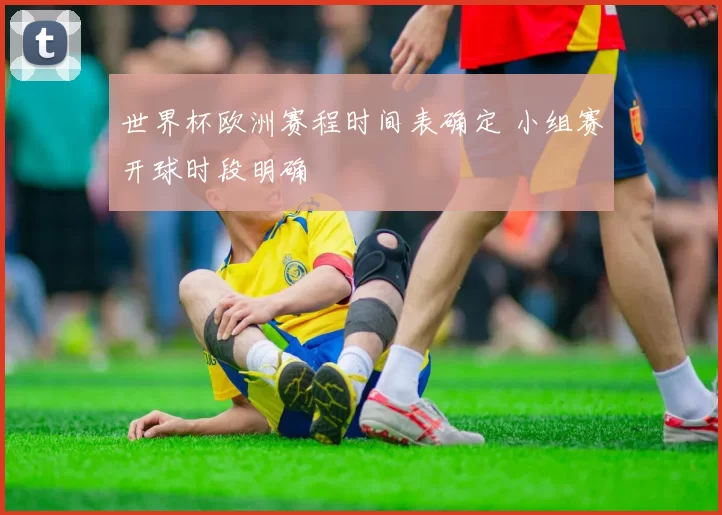 世界杯欧洲赛程时间表确定 小组赛开球时段明确
